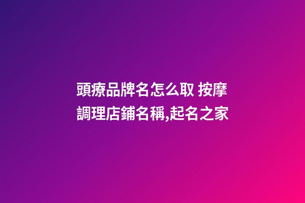 頭療品牌名怎么取 按摩調理店鋪名稱,起名之家-第1張-店鋪起名-玄機派